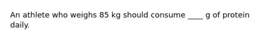 An athlete who weighs 85 kg should consume ____ g of protein daily.