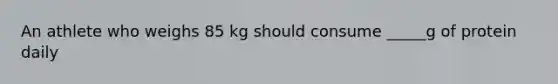 An athlete who weighs 85 kg should consume _____g of protein daily