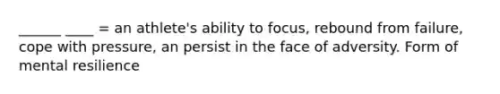 ______ ____ = an athlete's ability to focus, rebound from failure, cope with pressure, an persist in the face of adversity. Form of mental resilience