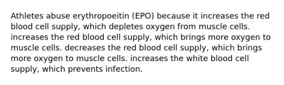 Athletes abuse erythropoeitin (EPO) because it increases the red blood cell supply, which depletes oxygen from muscle cells. increases the red blood cell supply, which brings more oxygen to muscle cells. decreases the red blood cell supply, which brings more oxygen to muscle cells. increases the white blood cell supply, which prevents infection.