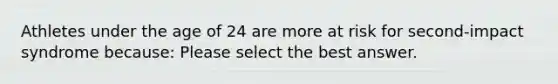 Athletes under the age of 24 are more at risk for second-impact syndrome because: Please select the best answer.