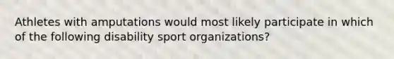 Athletes with amputations would most likely participate in which of the following disability sport organizations?