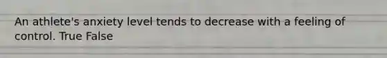 An athlete's anxiety level tends to decrease with a feeling of control. True False