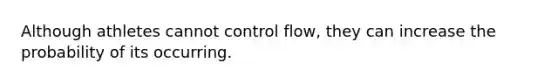 Although athletes cannot control flow, they can increase the probability of its occurring.