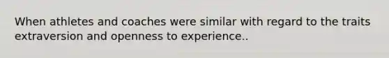 When athletes and coaches were similar with regard to the traits extraversion and openness to experience..