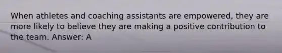 When athletes and coaching assistants are empowered, they are more likely to believe they are making a positive contribution to the team. Answer: A