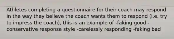 Athletes completing a questionnaire for their coach may respond in the way they believe the coach wants them to respond (i.e. try to impress the coach), this is an example of -faking good -conservative response style -carelessly responding -faking bad