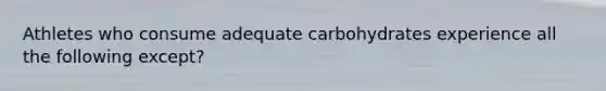 Athletes who consume adequate carbohydrates experience all the following except?