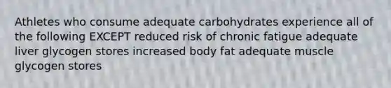 Athletes who consume adequate carbohydrates experience all of the following EXCEPT reduced risk of chronic fatigue adequate liver glycogen stores increased body fat adequate muscle glycogen stores