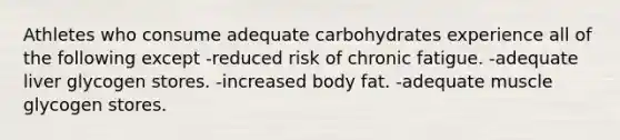 Athletes who consume adequate carbohydrates experience all of the following except -reduced risk of chronic fatigue. -adequate liver glycogen stores. -increased body fat. -adequate muscle glycogen stores.