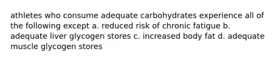 athletes who consume adequate carbohydrates experience all of the following except a. reduced risk of chronic fatigue b. adequate liver glycogen stores c. increased body fat d. adequate muscle glycogen stores