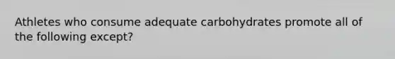 Athletes who consume adequate carbohydrates promote all of the following except?