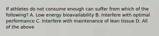 If athletes do not consume enough can suffer from which of the following? A. Low energy bioavailability B. Interfere with optimal performance C. Interfere with maintenance of lean tissue D. All of the above