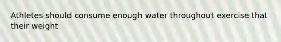 Athletes should consume enough water throughout exercise that their weight