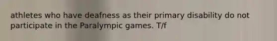 athletes who have deafness as their primary disability do not participate in the Paralympic games. T/f