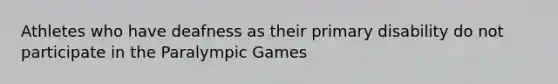 Athletes who have deafness as their primary disability do not participate in the Paralympic Games