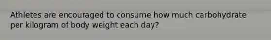 Athletes are encouraged to consume how much carbohydrate per kilogram of body weight each day?