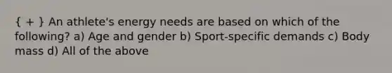 ( + ) An athlete's energy needs are based on which of the following? a) Age and gender b) Sport-specific demands c) Body mass d) All of the above