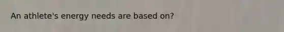An athlete's energy needs are based on?