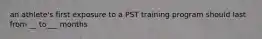 an athlete's first exposure to a PST training program should last from __ to___ months