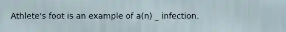 Athlete's foot is an example of a(n) _ infection.
