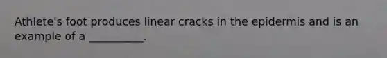 Athlete's foot produces linear cracks in the epidermis and is an example of a __________.