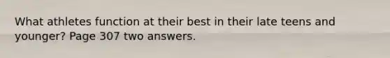 What athletes function at their best in their late teens and younger? Page 307 two answers.