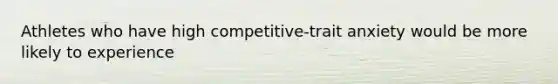 Athletes who have high competitive-trait anxiety would be more likely to experience