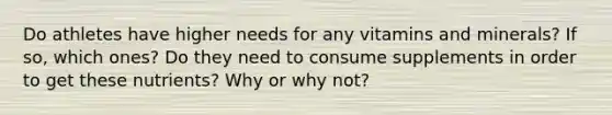 Do athletes have higher needs for any vitamins and minerals? If so, which ones? Do they need to consume supplements in order to get these nutrients? Why or why not?