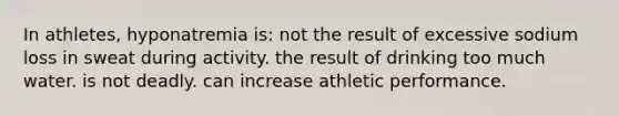 In athletes, hyponatremia is: not the result of excessive sodium loss in sweat during activity. the result of drinking too much water. is not deadly. can increase athletic performance.