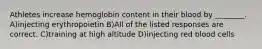 Athletes increase hemoglobin content in their blood by ________. A)injecting erythropoietin B)All of the listed responses are correct. C)training at high altitude D)injecting red blood cells