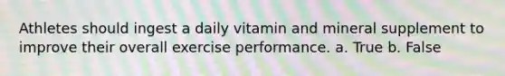 Athletes should ingest a daily vitamin and mineral supplement to improve their overall exercise performance. a. True b. False