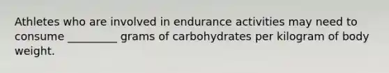 Athletes who are involved in endurance activities may need to consume _________ grams of carbohydrates per kilogram of body weight.