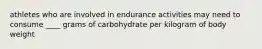 athletes who are involved in endurance activities may need to consume ____ grams of carbohydrate per kilogram of body weight