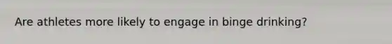 Are athletes more likely to engage in binge drinking?