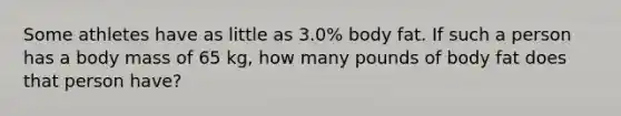 Some athletes have as little as 3.0% body fat. If such a person has a body mass of 65 kg, how many pounds of body fat does that person have?