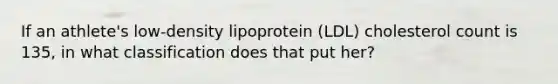 If an athlete's low-density lipoprotein (LDL) cholesterol count is 135, in what classification does that put her?