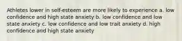 Athletes lower in self-esteem are more likely to experience a. low confidence and high state anxiety b. low confidence and low state anxiety c. low confidence and low trait anxiety d. high confidence and high state anxiety