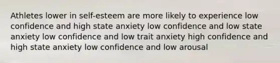 Athletes lower in self-esteem are more likely to experience low confidence and high state anxiety low confidence and low state anxiety low confidence and low trait anxiety high confidence and high state anxiety low confidence and low arousal