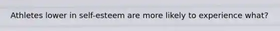 Athletes lower in self-esteem are more likely to experience what?