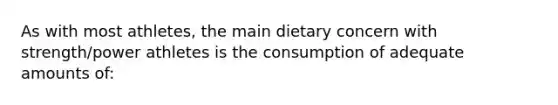 As with most athletes, the main dietary concern with strength/power athletes is the consumption of adequate amounts of: