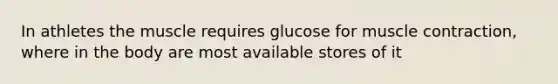 In athletes the muscle requires glucose for muscle contraction, where in the body are most available stores of it