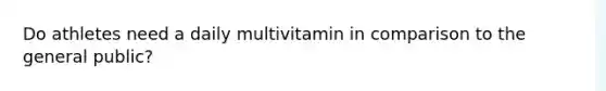 Do athletes need a daily multivitamin in comparison to the general public?