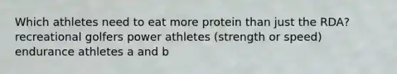 Which athletes need to eat more protein than just the RDA? recreational golfers power athletes (strength or speed) endurance athletes a and b