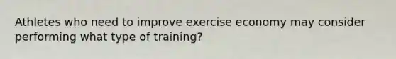 Athletes who need to improve exercise economy may consider performing what type of training?