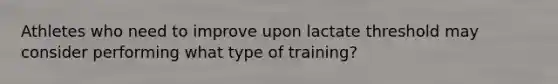 Athletes who need to improve upon lactate threshold may consider performing what type of training?