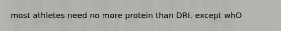 most athletes need no more protein than DRI. except whO