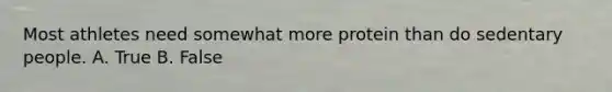 Most athletes need somewhat more protein than do sedentary people. A. True B. False