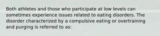 Both athletes and those who participate at low levels can sometimes experience issues related to eating disorders. The disorder characterized by a compulsive eating or overtraining and purging is referred to as: