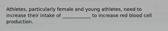 Athletes, particularly female and young athletes, need to increase their intake of ____________ to increase red blood cell production.